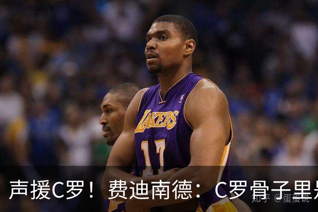 声援C罗！费迪南德：C罗骨子里是团队型球员，挨骂因他是性情中人